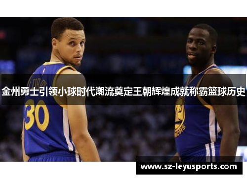 金州勇士引领小球时代潮流奠定王朝辉煌成就称霸篮球历史