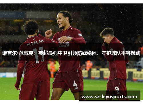 维吉尔·范戴克：英超最强中卫引领防线稳固，守护球队不容撼动