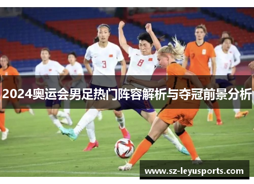 2024奥运会男足热门阵容解析与夺冠前景分析